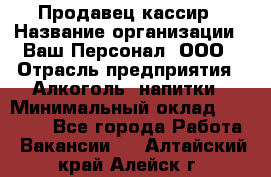 Продавец-кассир › Название организации ­ Ваш Персонал, ООО › Отрасль предприятия ­ Алкоголь, напитки › Минимальный оклад ­ 16 000 - Все города Работа » Вакансии   . Алтайский край,Алейск г.